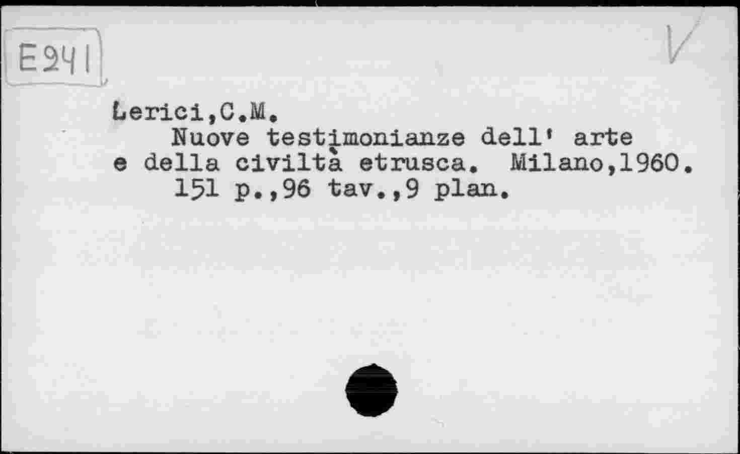 ﻿ЕЭЧ1]
LericijC.M.
Nuove testimonialize dell' arte e della civiltà etrusca. Milano,I960.
151 p.,96 tav.,9 plan.